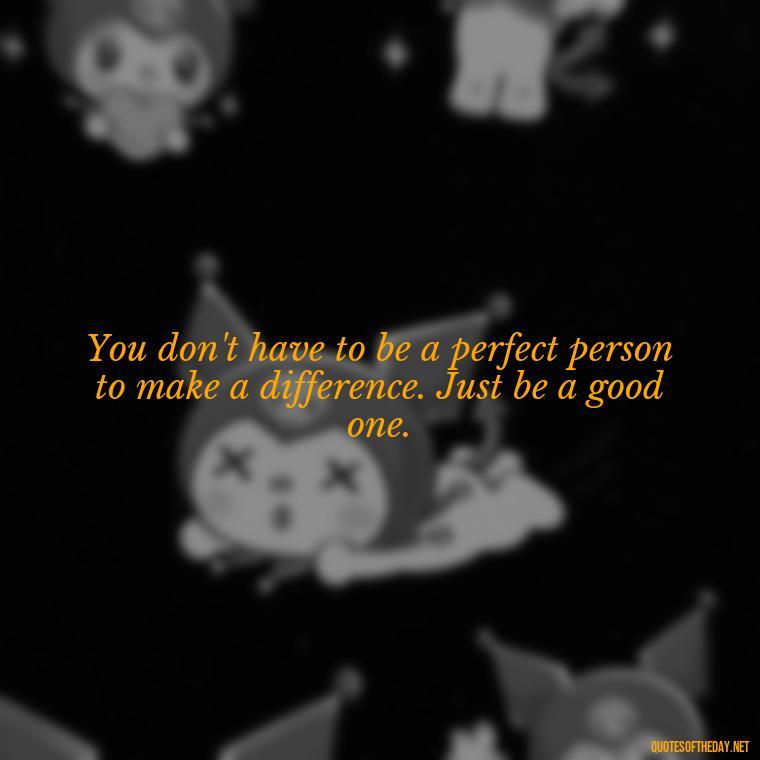 You don't have to be a perfect person to make a difference. Just be a good one. - Short Deep Soul Quotes