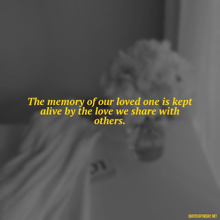 The memory of our loved one is kept alive by the love we share with others. - Inspirational Quotes On Death Of Loved One