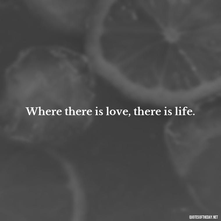 Where there is love, there is life. - If You Truly Love Someone Quotes