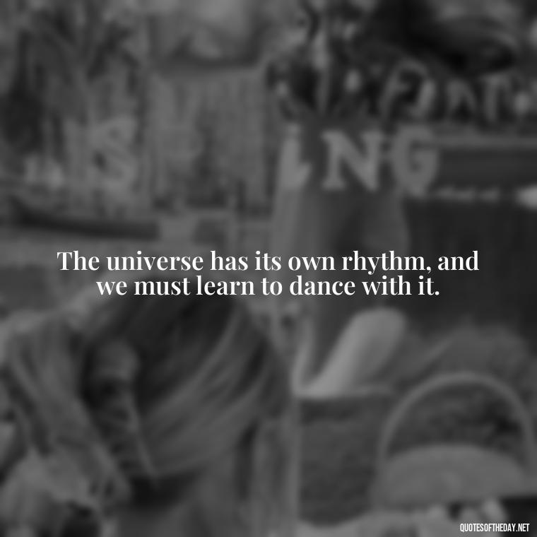 The universe has its own rhythm, and we must learn to dance with it. - Eat Pray Love Movie Quotes