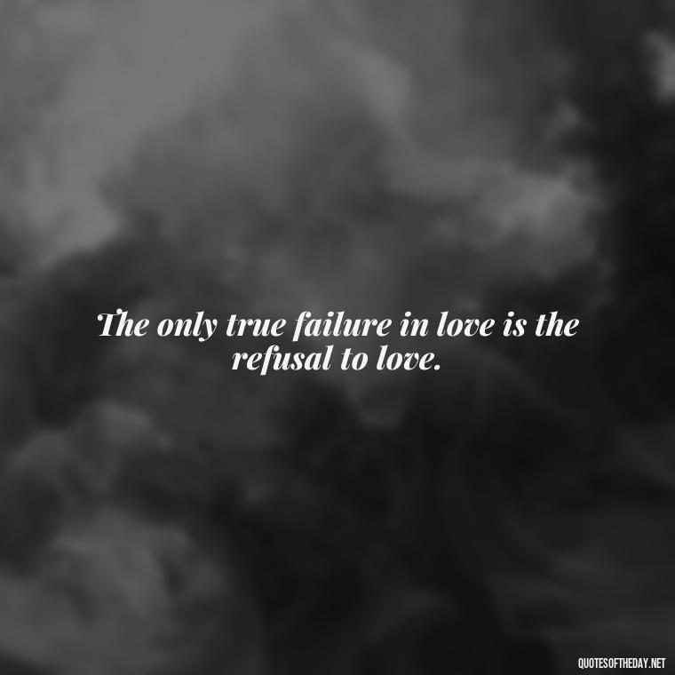 The only true failure in love is the refusal to love. - Love Never Fails Quotes