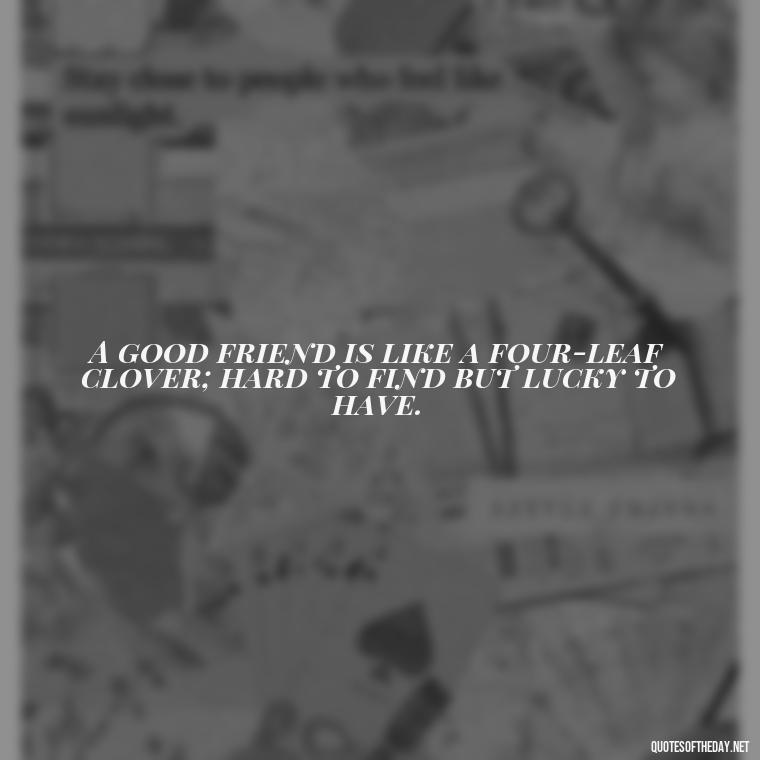 A good friend is like a four-leaf clover; hard to find but lucky to have. - Cute Short Best Friend Quotes