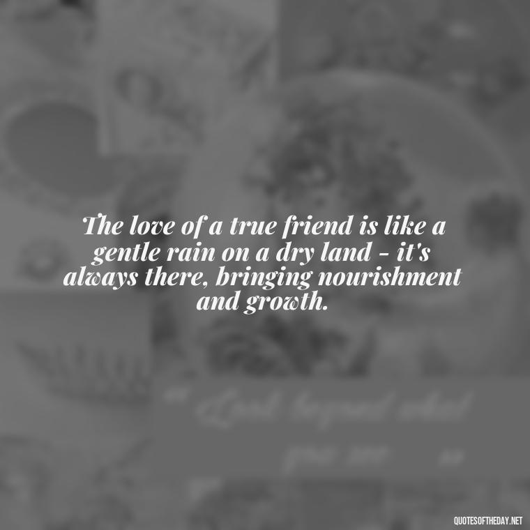 The love of a true friend is like a gentle rain on a dry land - it's always there, bringing nourishment and growth. - Hawaiian Quotes About Love