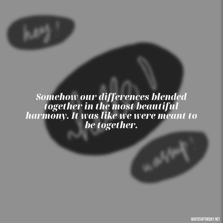 Somehow our differences blended together in the most beautiful harmony. It was like we were meant to be together. - Love Quotes From Nicholas Sparks