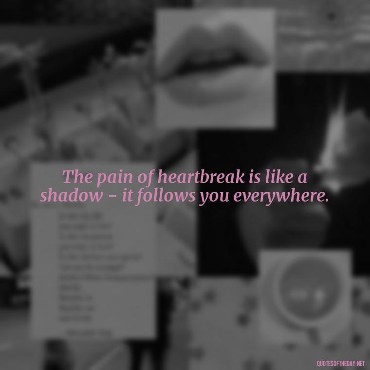 The pain of heartbreak is like a shadow - it follows you everywhere. - Love Quotes About Heartbreak