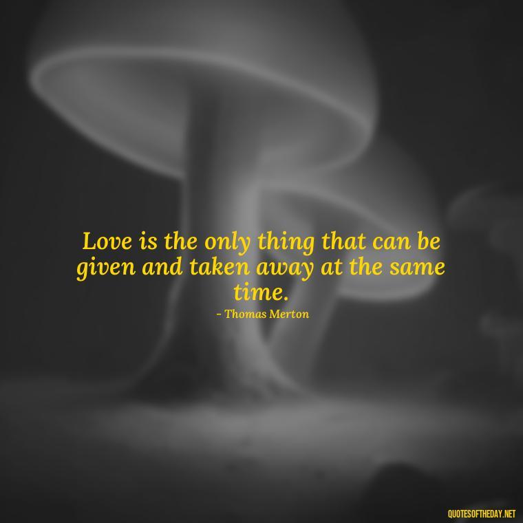 Love is the only thing that can be given and taken away at the same time. - Love Quotes By Thomas Merton