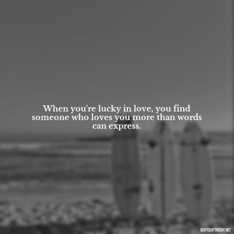 When you're lucky in love, you find someone who loves you more than words can express. - Quotes About Lucky In Love