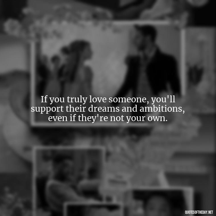 If you truly love someone, you'll support their dreams and ambitions, even if they're not your own. - If You Truly Love Someone Quotes