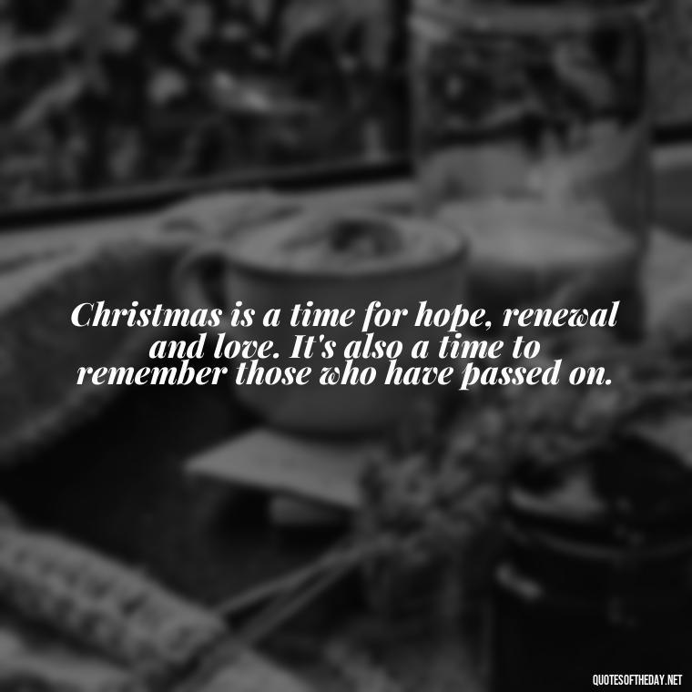 Christmas is a time for hope, renewal and love. It's also a time to remember those who have passed on. - Christmas Quotes About Lost Loved Ones