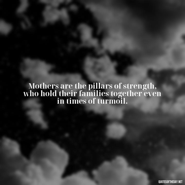 Mothers are the pillars of strength, who hold their families together even in times of turmoil. - Love Quotes For Mom