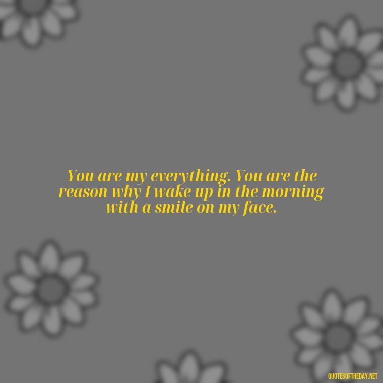 You are my everything. You are the reason why I wake up in the morning with a smile on my face. - Love Quotes Man To Woman