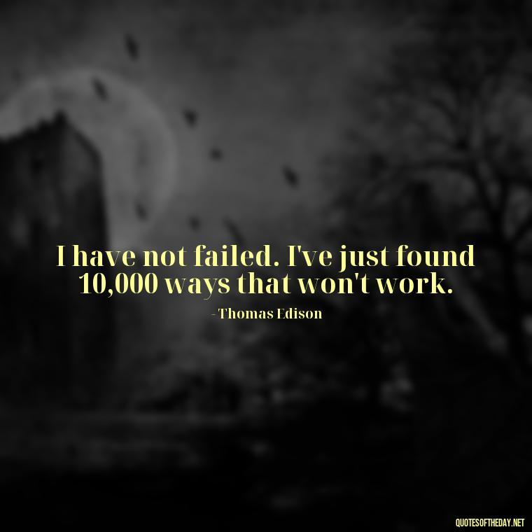 I have not failed. I've just found 10,000 ways that won't work. - Short Independent Quotes