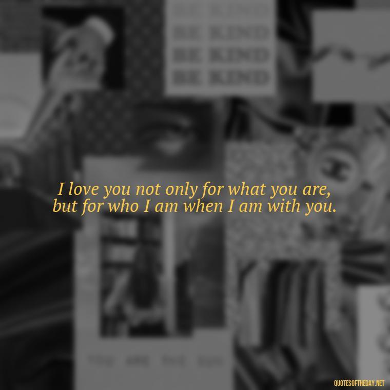 I love you not only for what you are, but for who I am when I am with you. - Love Pictures And Quotes For Him