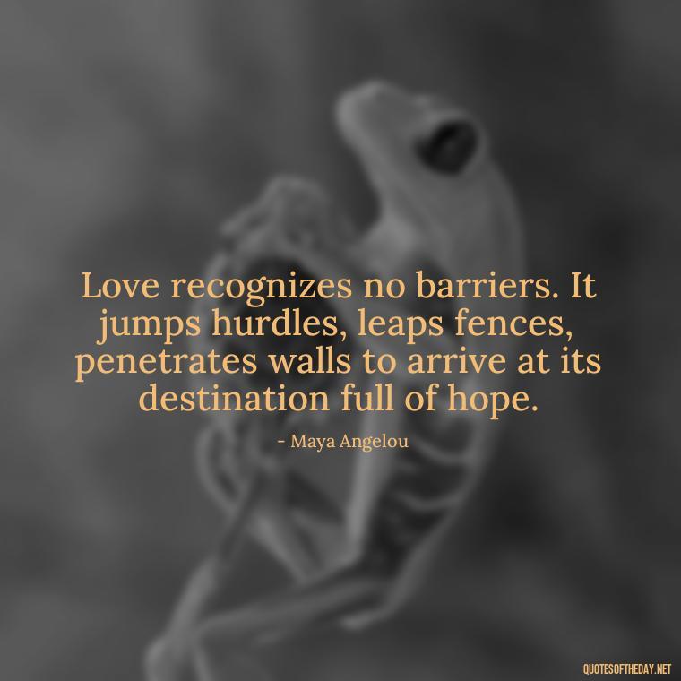 Love recognizes no barriers. It jumps hurdles, leaps fences, penetrates walls to arrive at its destination full of hope. - Beautiful Quote For Love