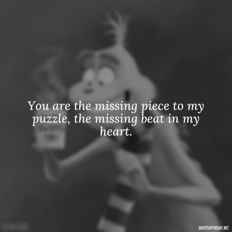 You are the missing piece to my puzzle, the missing beat in my heart. - Heart Touching Romantic I Love You More Than Anything Quotes