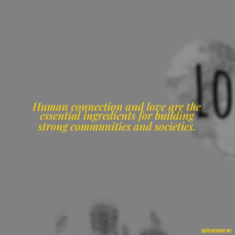 Human connection and love are the essential ingredients for building strong communities and societies. - Love Quotes Humanity