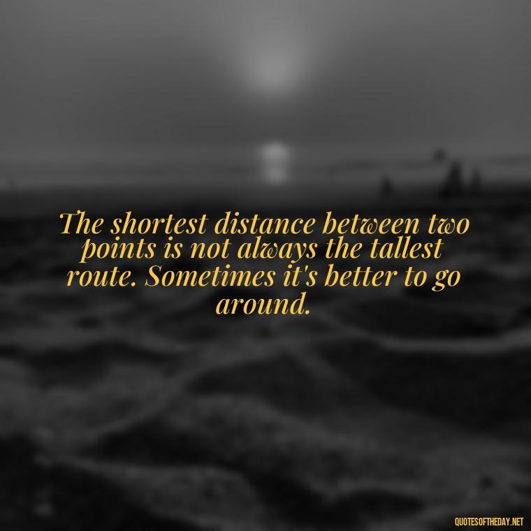 The shortest distance between two points is not always the tallest route. Sometimes it's better to go around. - Quotes On Being Short