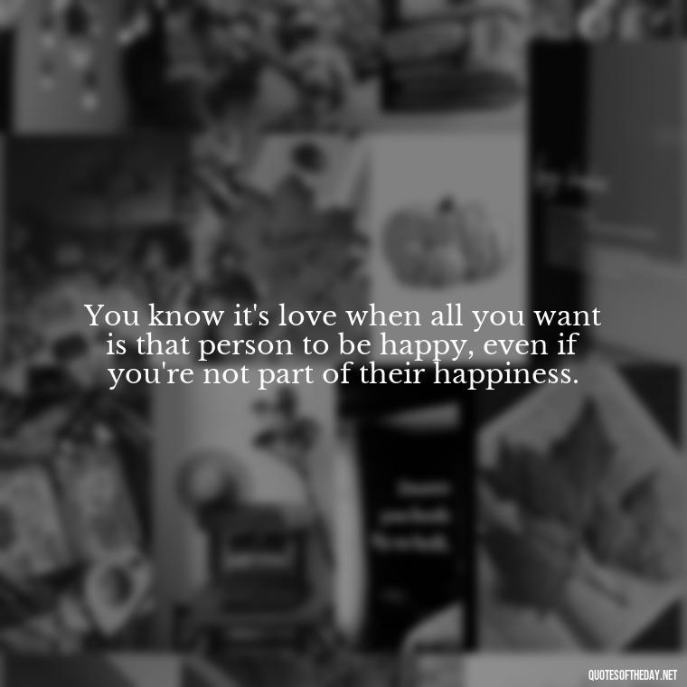 You know it's love when all you want is that person to be happy, even if you're not part of their happiness. - Love Feeling Quotes