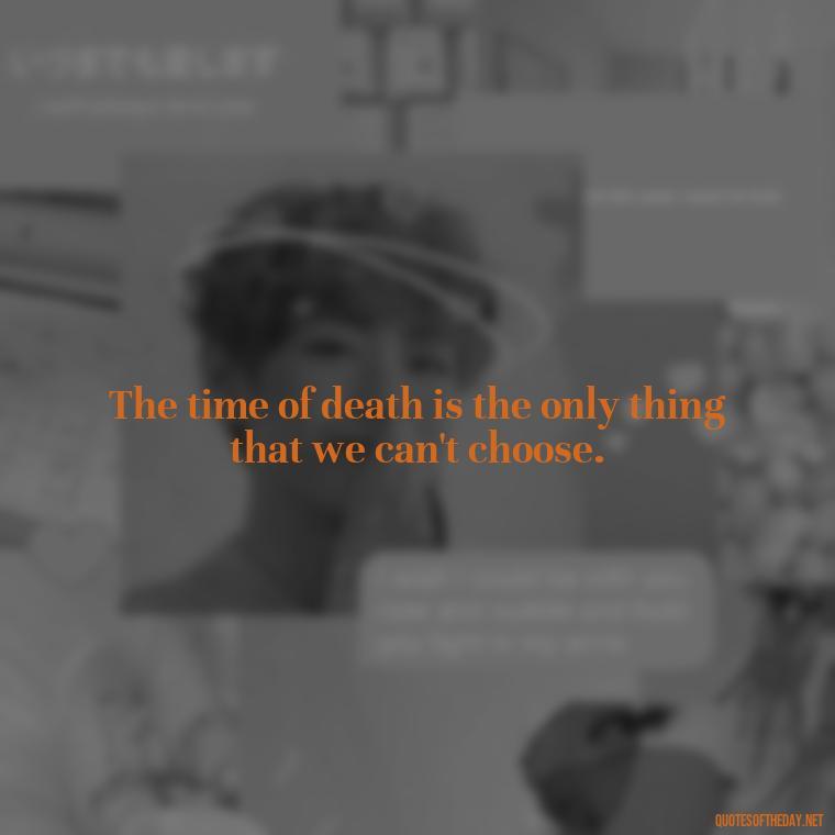 The time of death is the only thing that we can't choose. - Short Quotes For Death