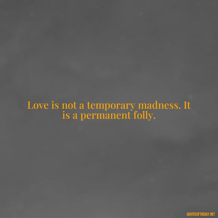 Love is not a temporary madness. It is a permanent folly. - Love Quote For Her To Make Her Happy