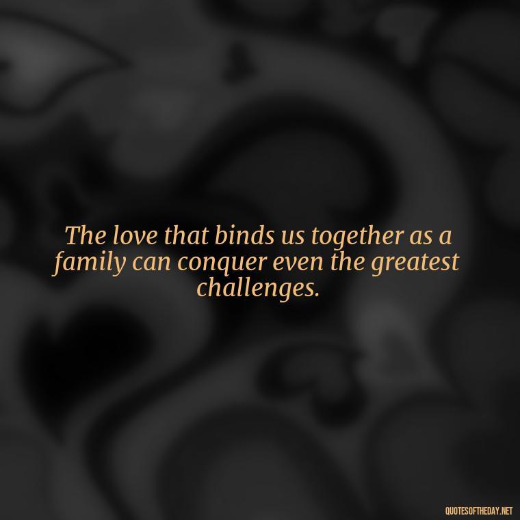 The love that binds us together as a family can conquer even the greatest challenges. - Love Of My Family Quotes