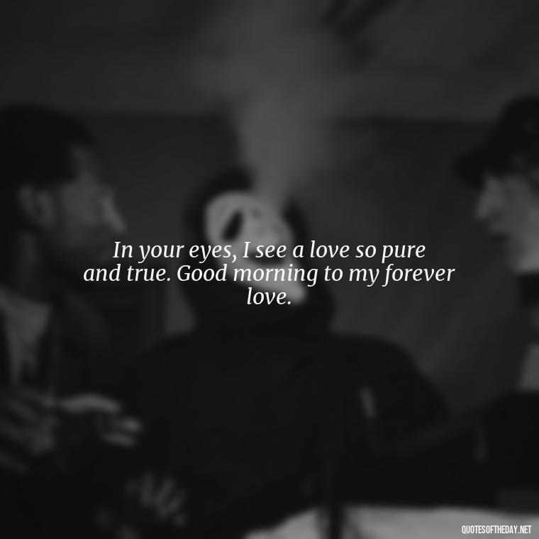 In your eyes, I see a love so pure and true. Good morning to my forever love. - Love Quotes For Him Morning