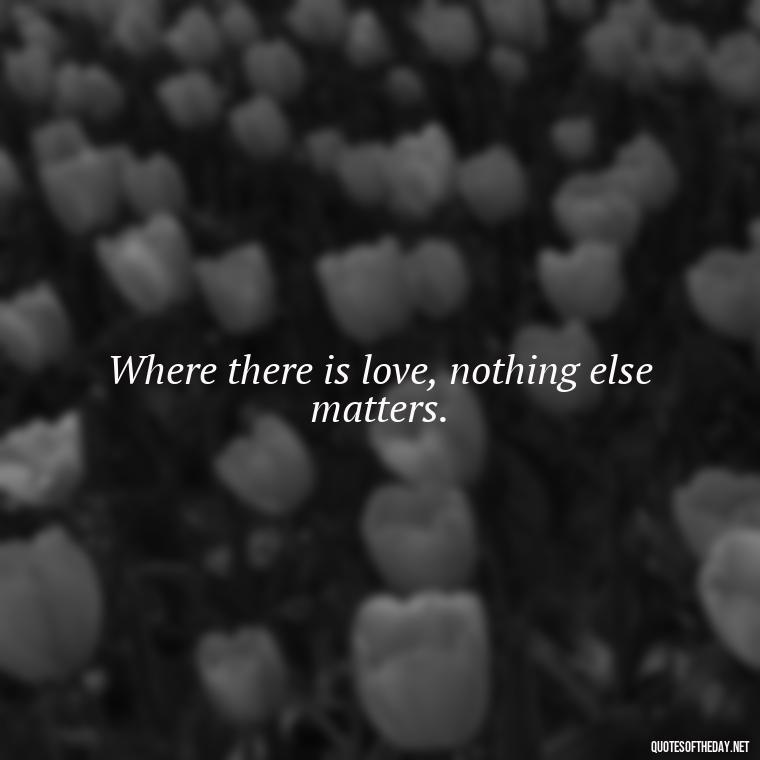 Where there is love, nothing else matters. - Quotes About Magical Love