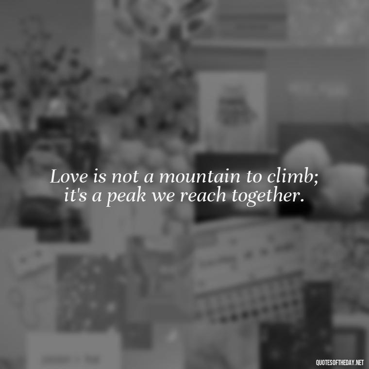 Love is not a mountain to climb; it's a peak we reach together. - Mountain Quotes Love