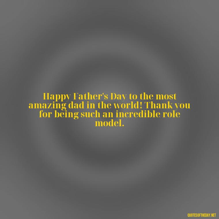 Happy Father's Day to the most amazing dad in the world! Thank you for being such an incredible role model. - Happy Fathers Day My Love Quotes