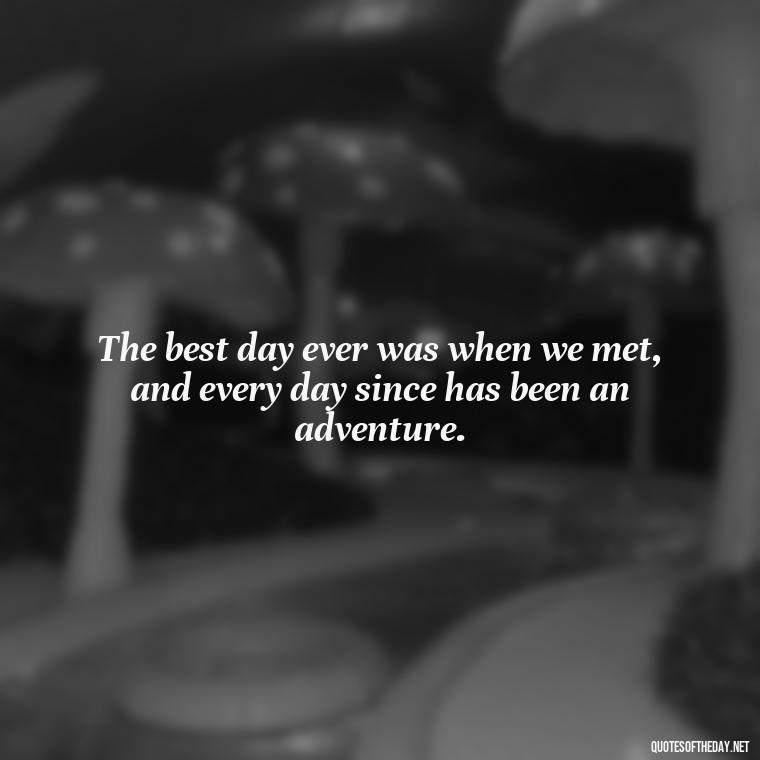 The best day ever was when we met, and every day since has been an adventure. - Best Day Quotes With Love