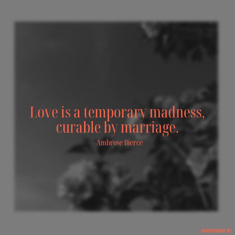 Love is a temporary madness, curable by marriage. - Cherish Your Loved Ones Quotes