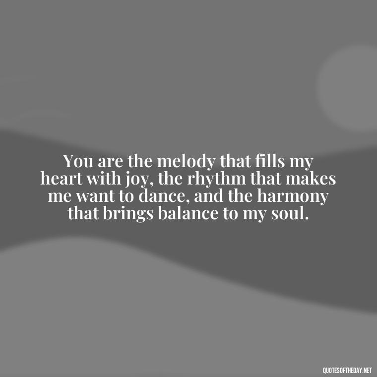 You are the melody that fills my heart with joy, the rhythm that makes me want to dance, and the harmony that brings balance to my soul. - Love Quotes For Her That Will Make Her Cry