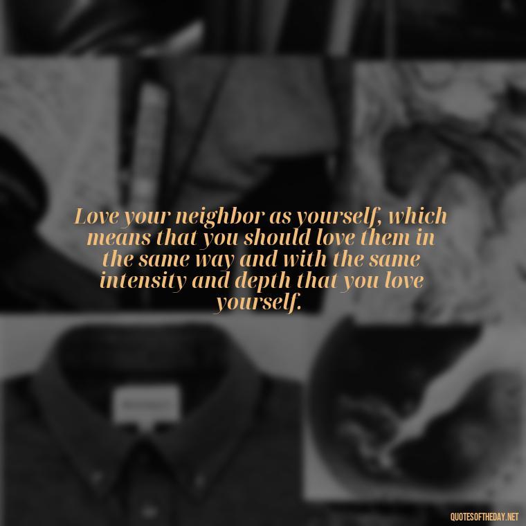 Love your neighbor as yourself, which means that you should love them in the same way and with the same intensity and depth that you love yourself. - Brene Brown Quotes On Love