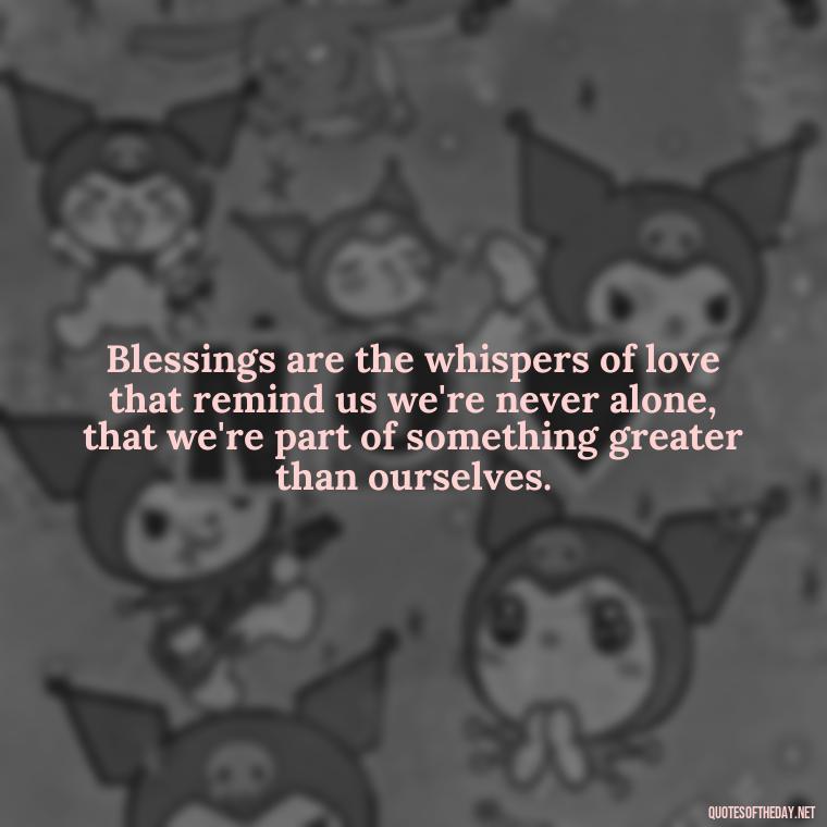 Blessings are the whispers of love that remind us we're never alone, that we're part of something greater than ourselves. - Love And Blessings Quotes