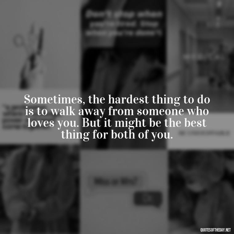 Sometimes, the hardest thing to do is to walk away from someone who loves you. But it might be the best thing for both of you. - Quotes About Walking Away From Someone You Love