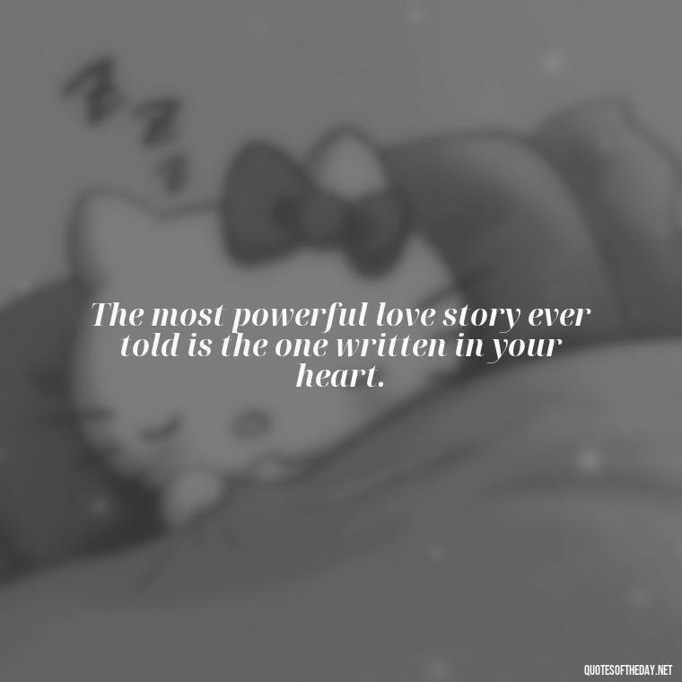 The most powerful love story ever told is the one written in your heart. - Pics Of Love Quotes For Him