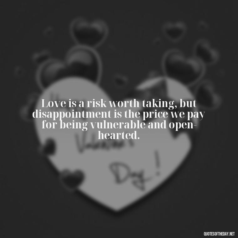 Love is a risk worth taking, but disappointment is the price we pay for being vulnerable and open-hearted. - Love And Disappointment Quotes