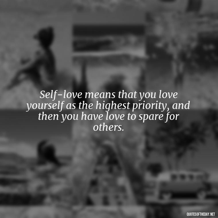 Self-love means that you love yourself as the highest priority, and then you have love to spare for others. - Buddha Quotes About Self Love