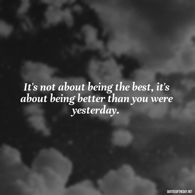 It's not about being the best, it's about being better than you were yesterday. - Deep Short Strong Quotes