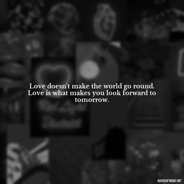 Love doesn't make the world go round. Love is what makes you look forward to tomorrow. - Great Love Song Quotes