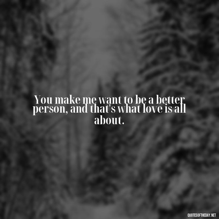 You make me want to be a better person, and that's what love is all about. - Fighter Lover Quotes