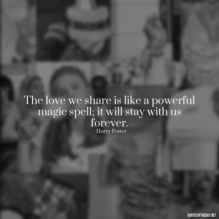 The love we share is like a powerful magic spell; it will stay with us forever. - Love Quotes From Harry Potter