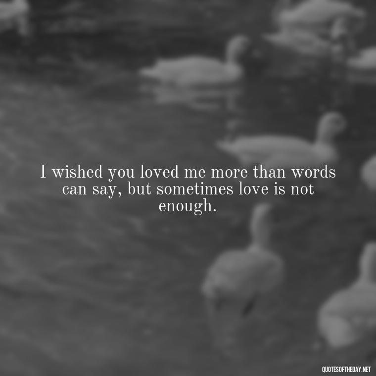 I wished you loved me more than words can say, but sometimes love is not enough. - I Wished You Loved Me Quotes