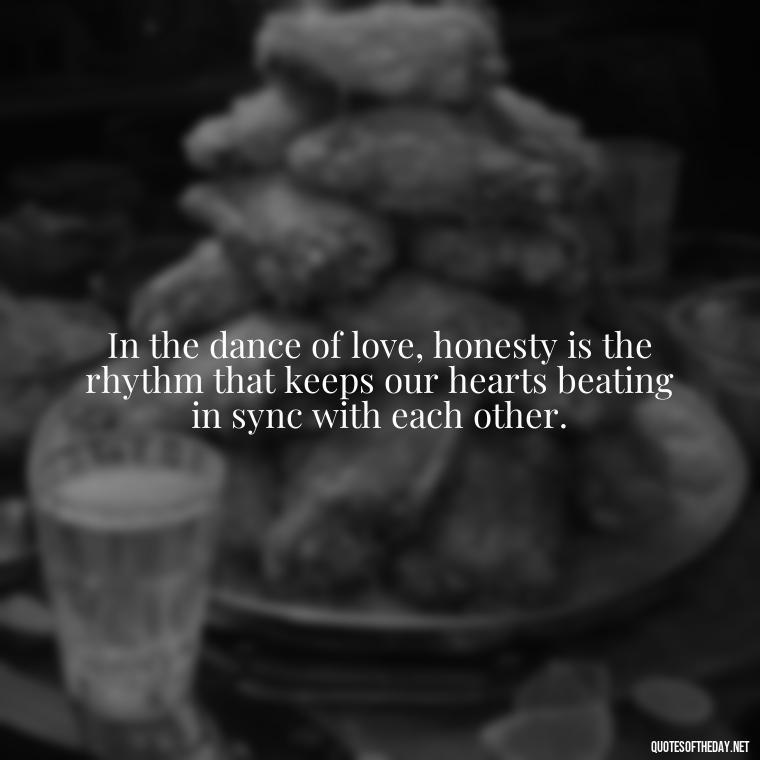 In the dance of love, honesty is the rhythm that keeps our hearts beating in sync with each other. - Lying About Love Quotes