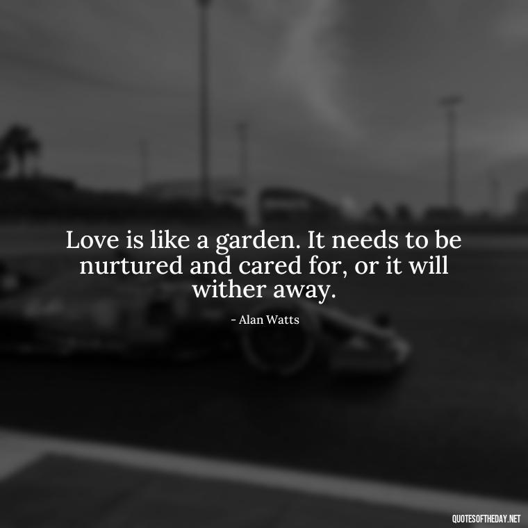 Love is like a garden. It needs to be nurtured and cared for, or it will wither away. - Alan Watts Quotes Love