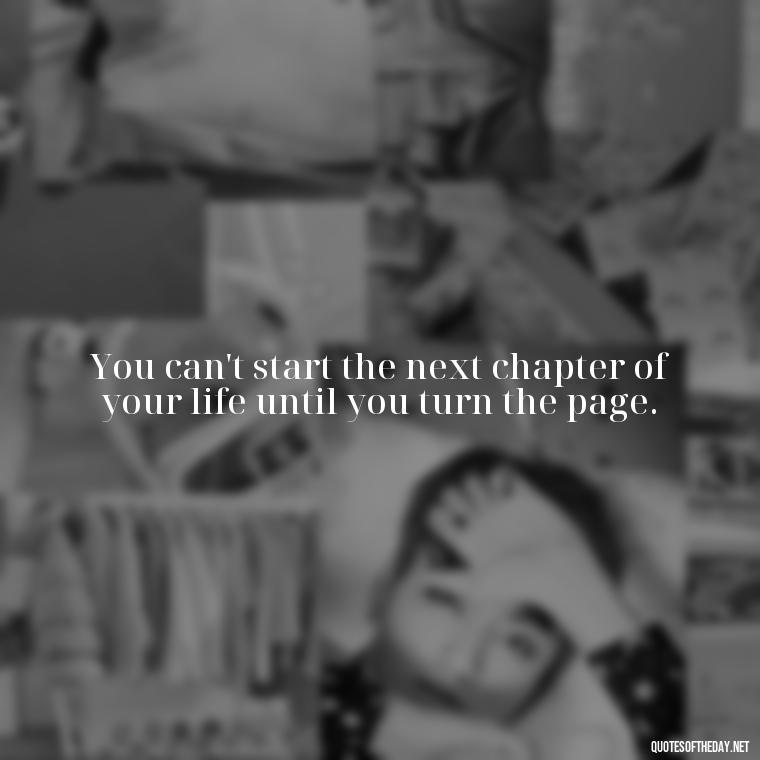 You can't start the next chapter of your life until you turn the page. - Quotes About Love Crush