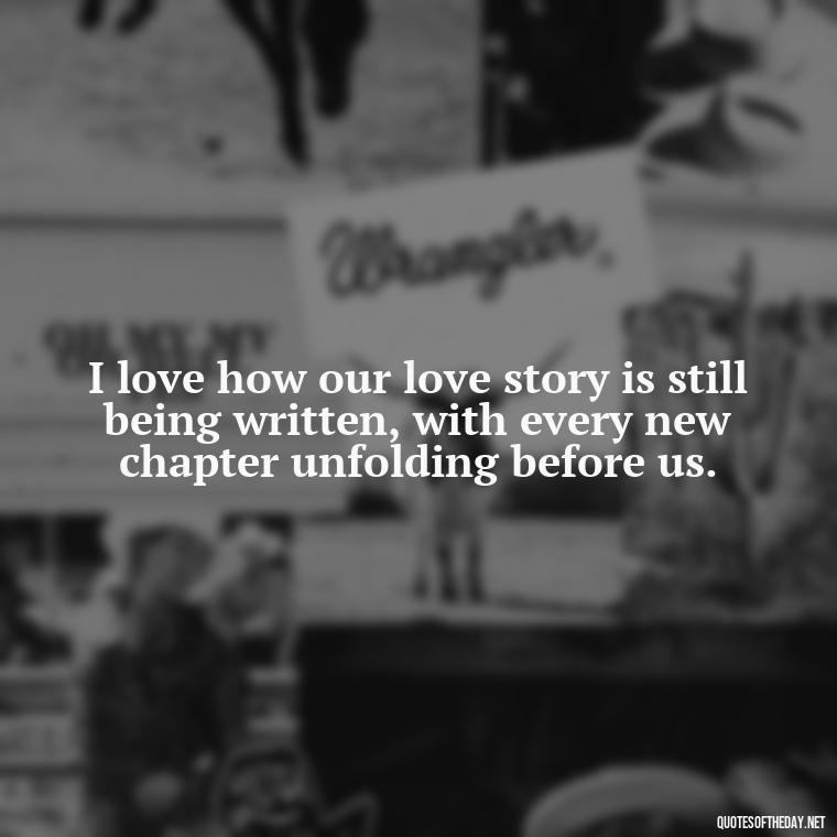 I love how our love story is still being written, with every new chapter unfolding before us. - Love Quotes For A Girlfriend