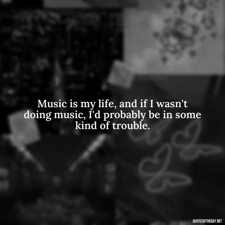 Music is my life, and if I wasn't doing music, I'd probably be in some kind of trouble. - Courtney Love Quotes