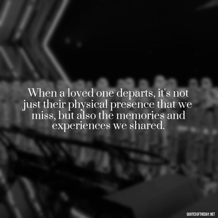 When a loved one departs, it's not just their physical presence that we miss, but also the memories and experiences we shared. - Quotes About Death Of Loved One