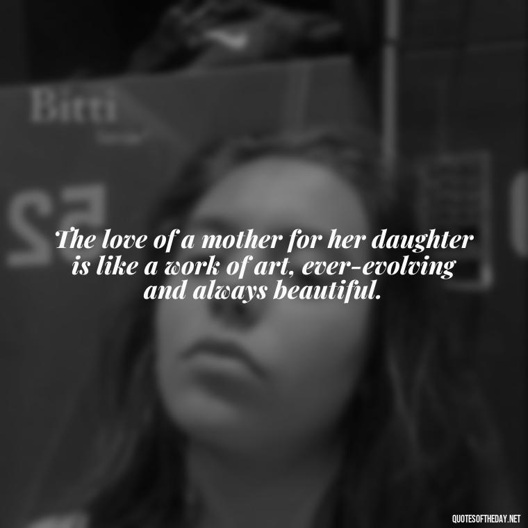 The love of a mother for her daughter is like a work of art, ever-evolving and always beautiful. - A Mother'S Love For Her Daughter Quotes